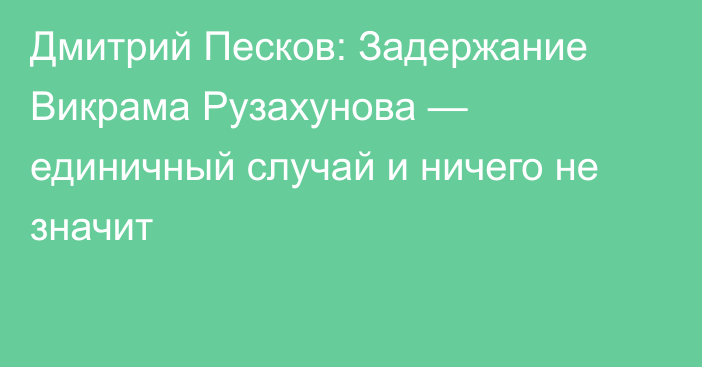 Дмитрий Песков: Задержание Викрама Рузахунова — единичный случай и ничего не значит