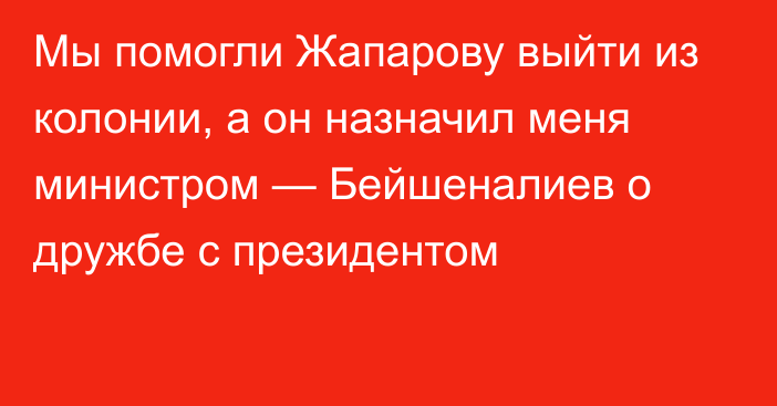 Мы помогли Жапарову выйти из колонии, а он назначил меня министром — Бейшеналиев о дружбе с президентом