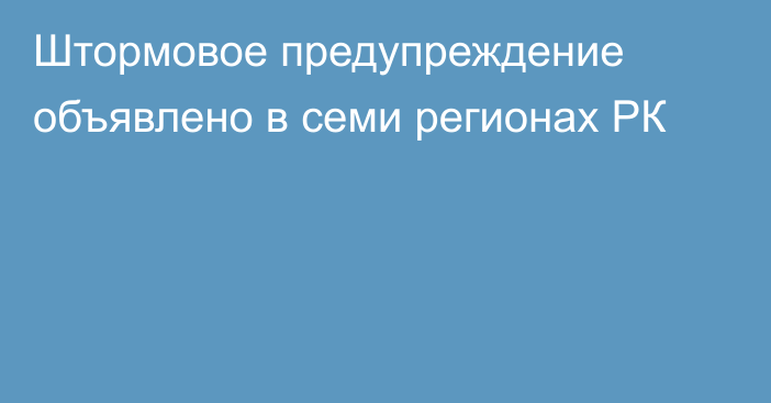 Штормовое предупреждение объявлено в семи регионах РК