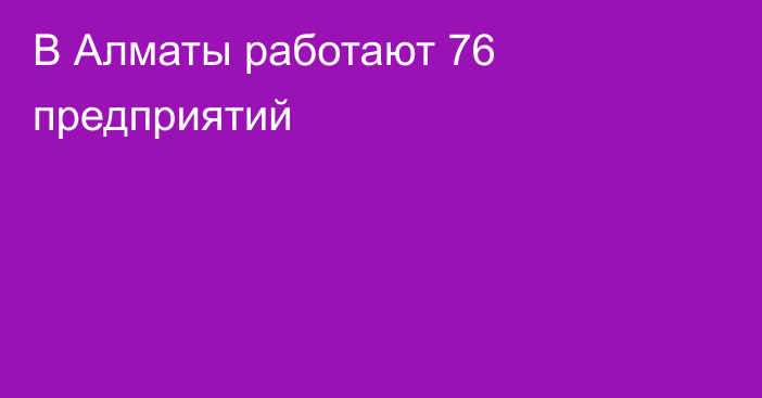 В Алматы работают 76 предприятий