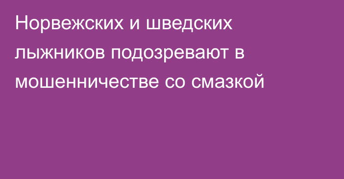 Норвежских и шведских лыжников подозревают в мошенничестве со смазкой