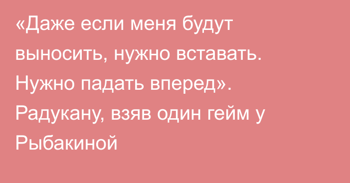 «Даже если меня будут выносить, нужно вставать. Нужно падать вперед». Радукану, взяв один гейм у Рыбакиной