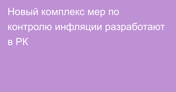 Новый комплекс мер по контролю инфляции разработают в РК