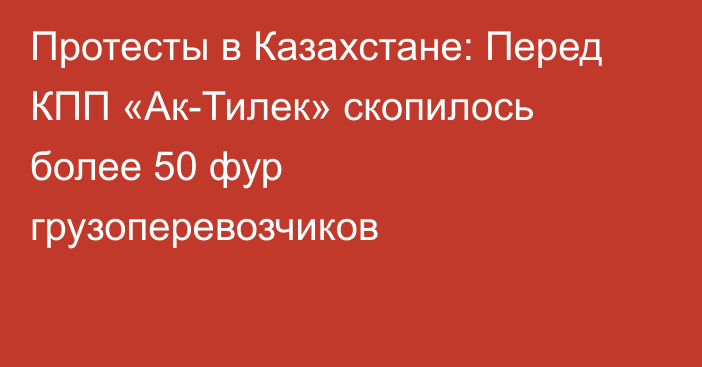 Протесты в Казахстане: Перед КПП «Ак-Тилек» скопилось более 50 фур грузоперевозчиков