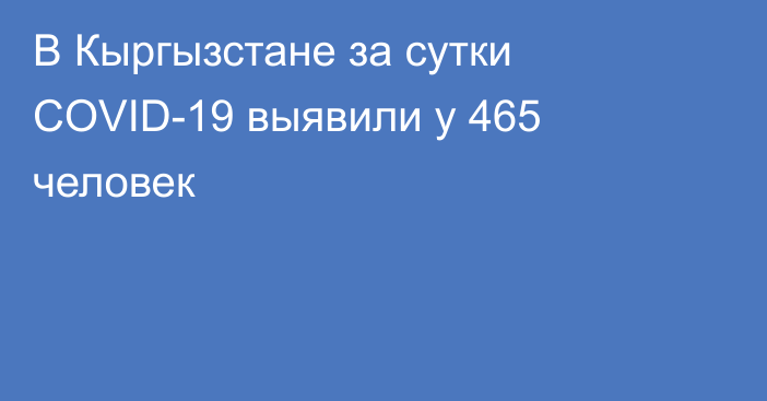 В Кыргызстане за сутки COVID-19 выявили у 465 человек