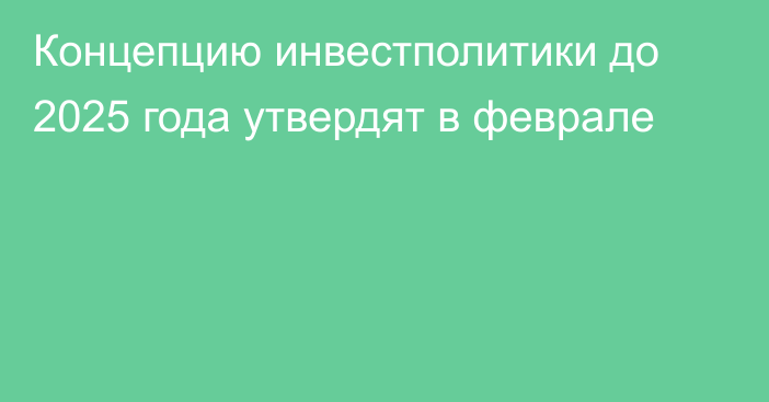 Концепцию инвестполитики до 2025 года утвердят в феврале