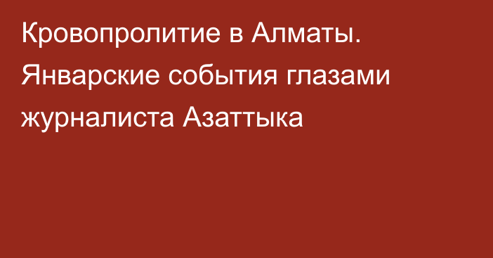 Кровопролитие в Алматы. Январские события глазами журналиста Азаттыка