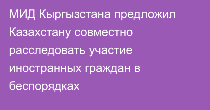 МИД Кыргызстана предложил Казахстану совместно расследовать участие иностранных граждан в беспорядках