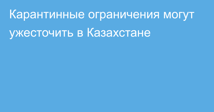 Карантинные ограничения могут ужесточить в Казахстане