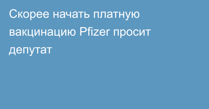 Скорее начать платную вакцинацию Pfizer просит депутат