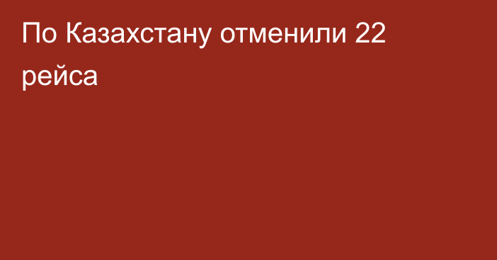 По Казахстану отменили 22 рейса