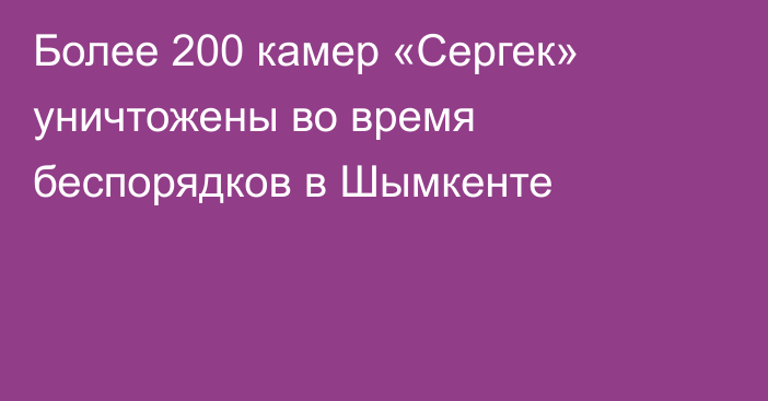 Более 200 камер «Сергек» уничтожены во время беспорядков в Шымкенте