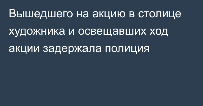 Вышедшего на акцию в столице художника и освещавших ход акции задержала полиция