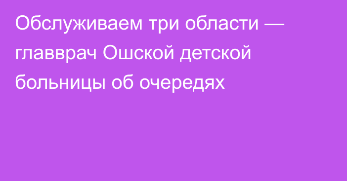 Обслуживаем три области — главврач Ошской детской больницы об очередях