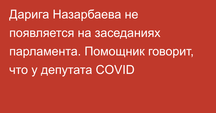 Дарига Назарбаева не появляется на заседаниях парламента. Помощник говорит, что у депутата COVID