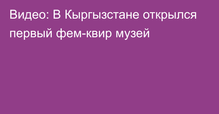 Видео: В Кыргызстане открылся первый фем-квир музей