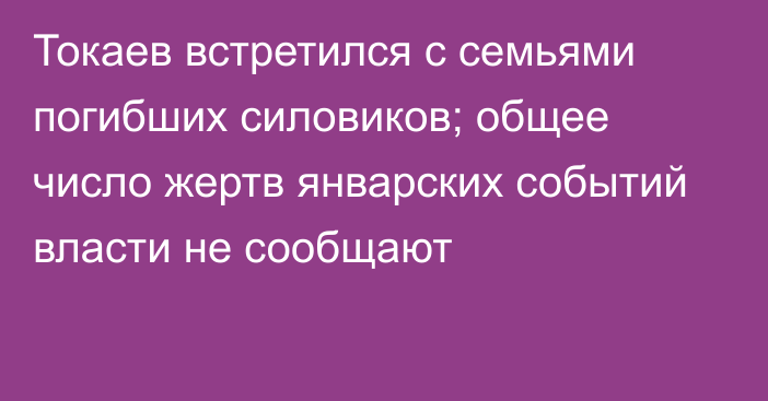 Токаев встретился с семьями погибших силовиков; общее число жертв январских событий власти не сообщают