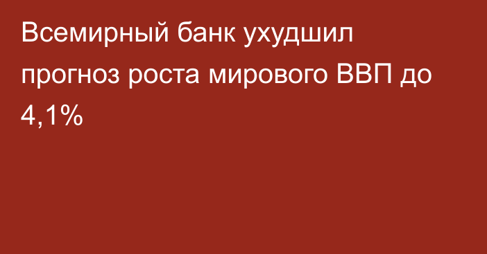 Всемирный банк ухудшил прогноз роста мирового ВВП до 4,1%