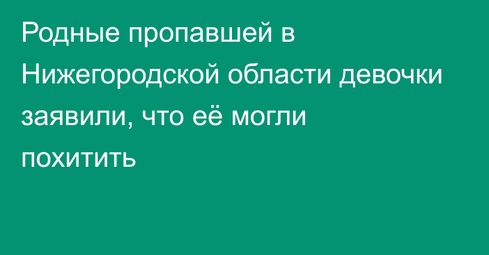 Родные пропавшей в Нижегородской области девочки заявили, что её могли похитить