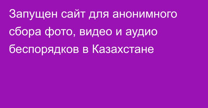 Запущен сайт для анонимного сбора фото, видео и аудио беспорядков в Казахстане