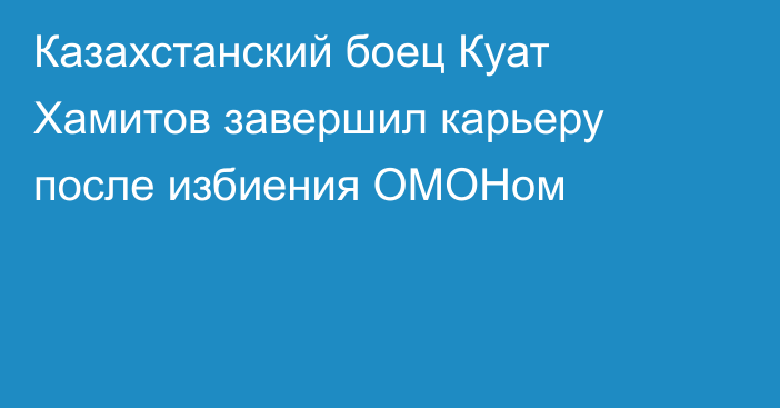 Казахстанский боец Куат Хамитов завершил карьеру после избиения ОМОНом