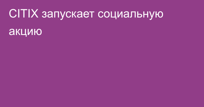 CITIX запускает социальную акцию