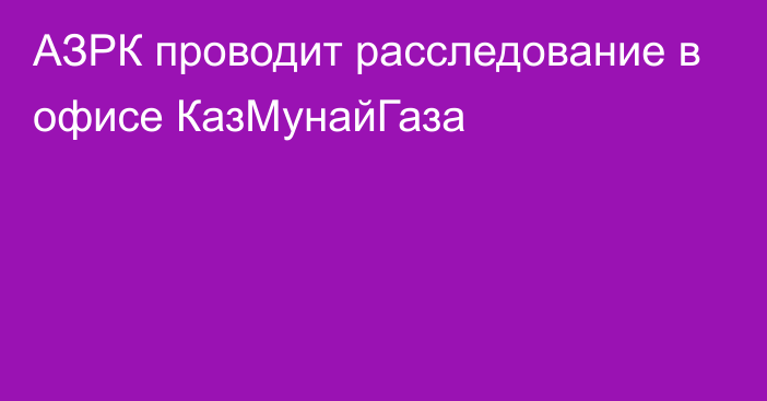 АЗРК проводит расследование в офисе КазМунайГаза