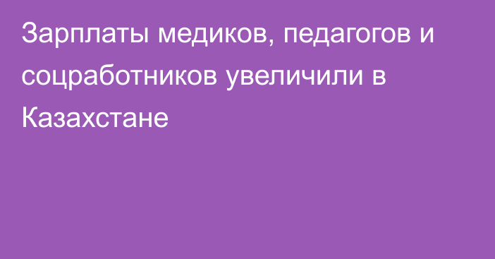 Зарплаты медиков, педагогов и соцработников увеличили в Казахстане