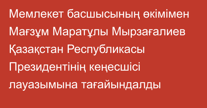 Мемлекет басшысының өкімімен Мағзұм Маратұлы Мырзағалиев Қазақстан Республикасы Президентінің кеңесшісі лауазымына тағайындалды