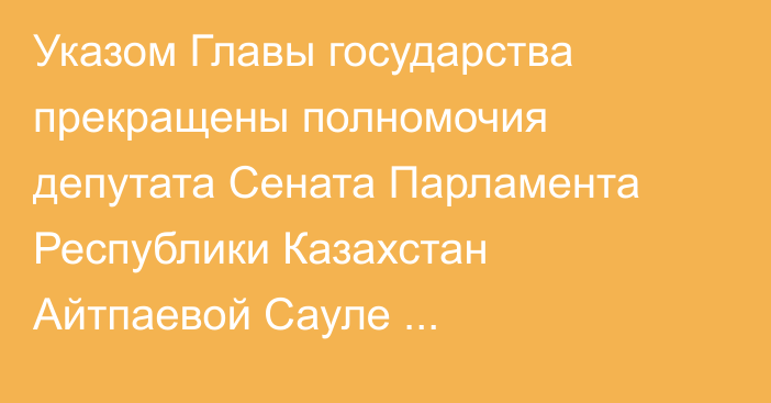 Указом Главы государства прекращены полномочия депутата Сената Парламента Республики Казахстан Айтпаевой Сауле Муханбедиановны