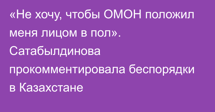 «Не хочу, чтобы ОМОН положил меня лицом в пол». Сатабылдинова прокомментировала беспорядки в Казахстане