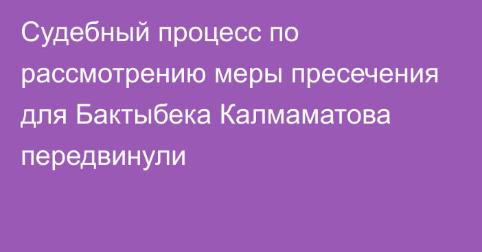 Судебный процесс по рассмотрению меры пресечения для Бактыбека Калмаматова передвинули