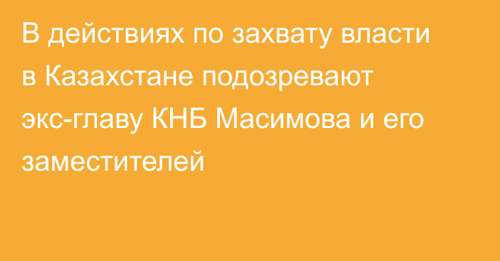 В действиях по захвату власти в Казахстане подозревают экс-главу КНБ Масимова и его заместителей