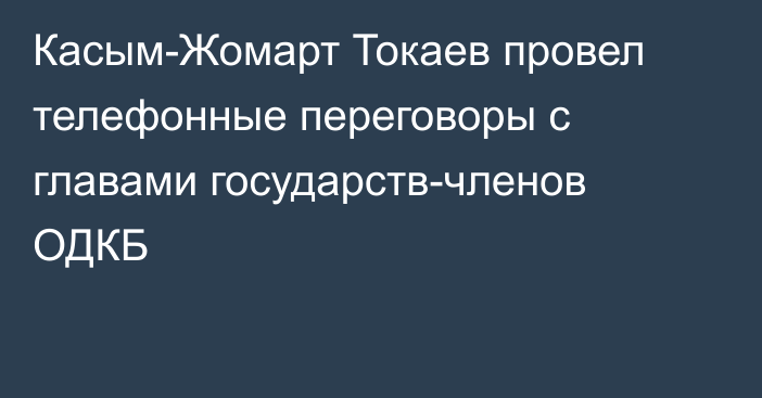 Касым-Жомарт Токаев провел телефонные переговоры с главами государств-членов ОДКБ  