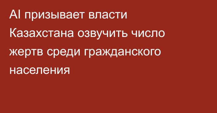 AI призывает власти Казахстана озвучить число жертв среди гражданского населения