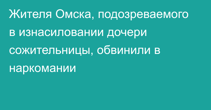 Жителя Омска, подозреваемого в изнасиловании дочери сожительницы, обвинили в наркомании