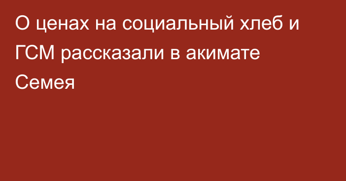 О ценах на социальный хлеб и ГСМ рассказали в акимате Семея