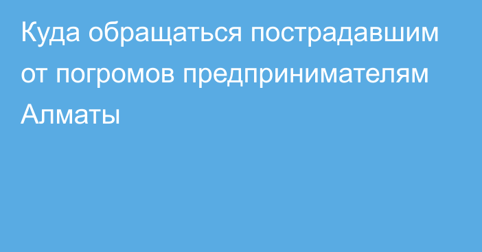 Куда обращаться пострадавшим от погромов предпринимателям Алматы