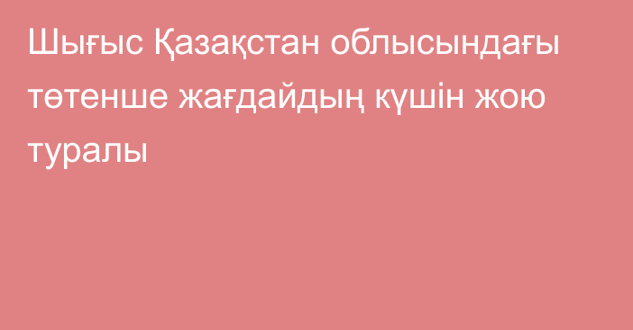 Шығыс Қазақстан облысындағы төтенше жағдайдың күшін жою туралы