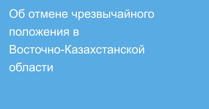 Об отмене чрезвычайного положения в Восточно-Казахстанской области