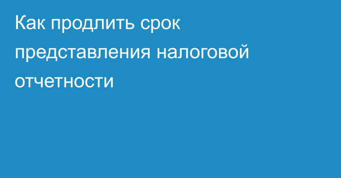 Как продлить срок представления налоговой отчетности