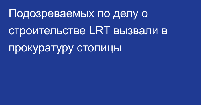 Подозреваемых по делу о строительстве LRT вызвали в прокуратуру столицы