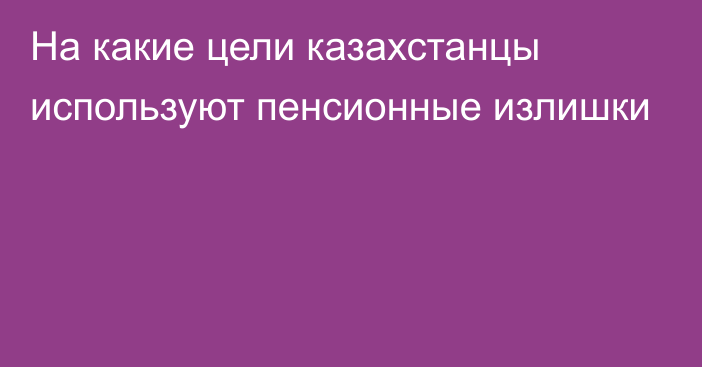 На какие цели казахстанцы используют пенсионные излишки