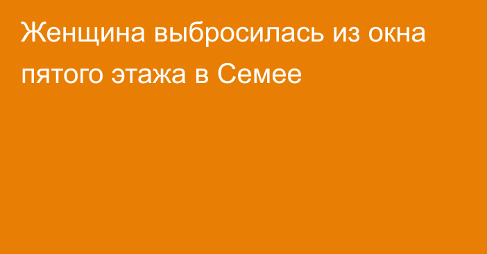 Женщина выбросилась из окна пятого этажа в Семее