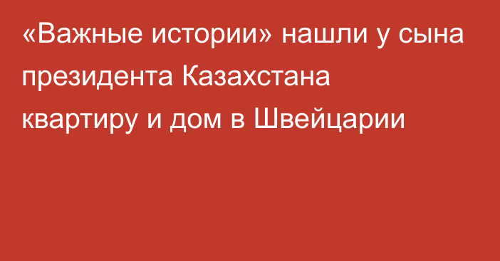 «Важные истории» нашли у сына президента Казахстана квартиру и дом в Швейцарии