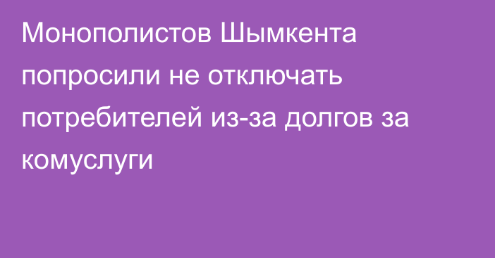 Монополистов Шымкента попросили не отключать потребителей из-за долгов за комуслуги