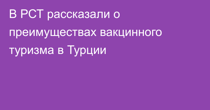 В РСТ рассказали о преимуществах вакцинного туризма в Турции