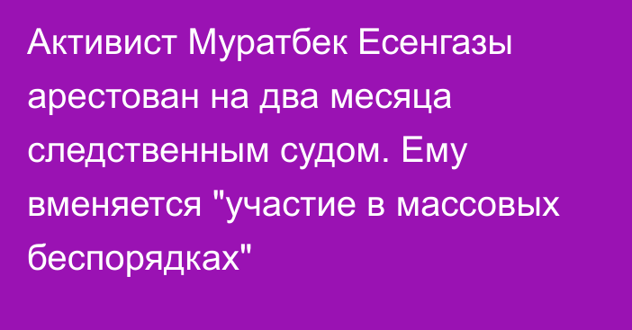 Активист Муратбек Есенгазы арестован на два месяца следственным судом. Ему вменяется 