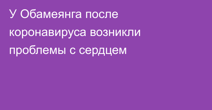 У Обамеянга после коронавируса возникли проблемы с сердцем