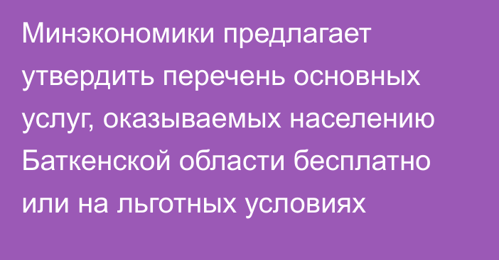 Минэкономики предлагает утвердить перечень основных услуг, оказываемых населению Баткенской области бесплатно или на льготных условиях